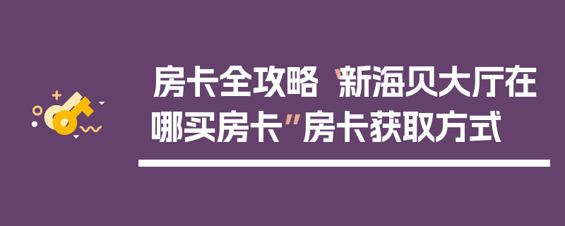 房卡全攻略“新海贝大厅在哪买房卡”房卡获取方式