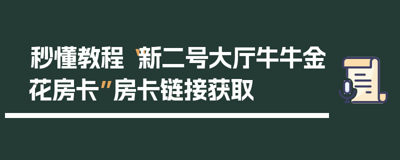秒懂教程“新二号大厅牛牛金花房卡”房卡链接获取