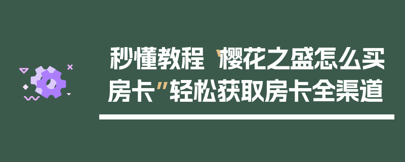 秒懂教程“樱花之盛怎么买房卡”轻松获取房卡全渠道