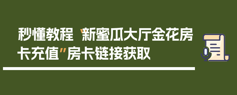 秒懂教程“新蜜瓜大厅金花房卡充值”房卡链接获取