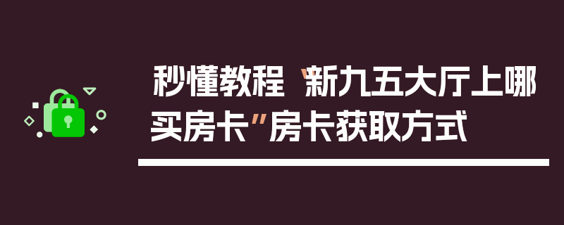 秒懂教程“新九五大厅上哪买房卡”房卡获取方式