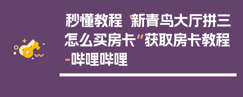 秒懂教程“新青鸟大厅拼三怎么买房卡”获取房卡教程-哔哩哔哩