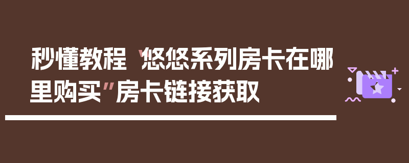 秒懂教程“悠悠系列房卡在哪里购买”房卡链接获取