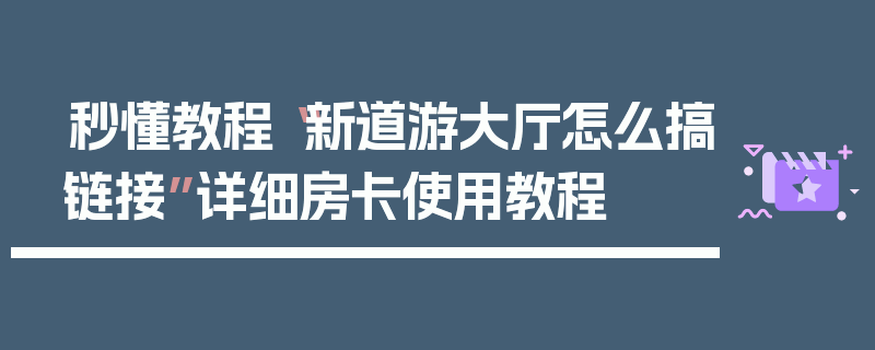 秒懂教程“新道游大厅怎么搞链接”详细房卡使用教程
