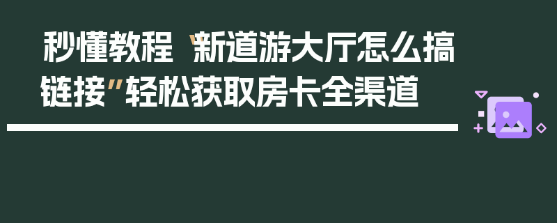 秒懂教程“新道游大厅怎么搞链接”轻松获取房卡全渠道