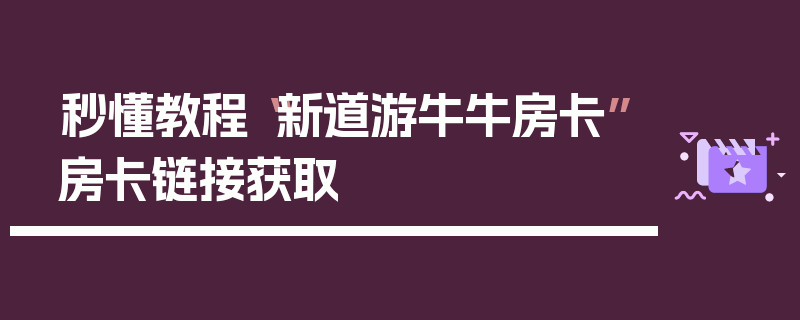 秒懂教程“新道游牛牛房卡”房卡链接获取