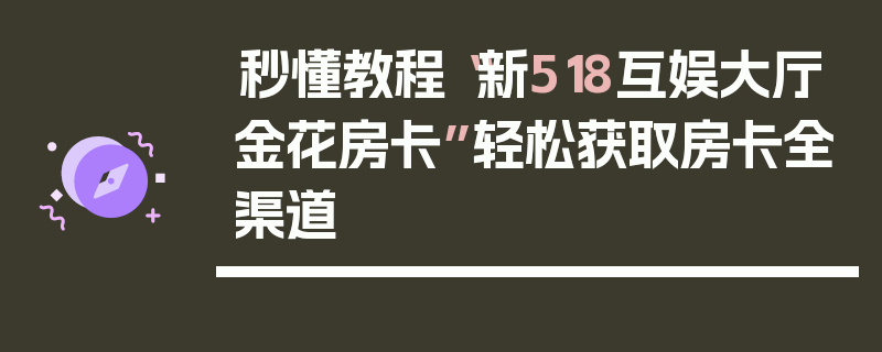 秒懂教程“新518互娱大厅金花房卡”轻松获取房卡全渠道