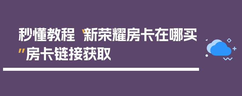 秒懂教程“新荣耀房卡在哪买”房卡链接获取