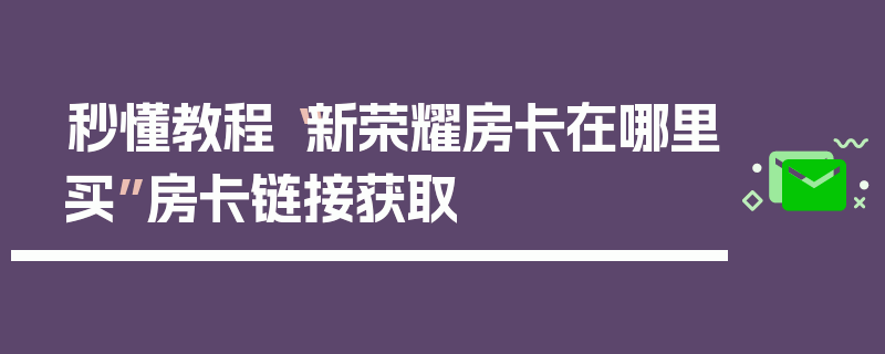 秒懂教程“新荣耀房卡在哪里买”房卡链接获取