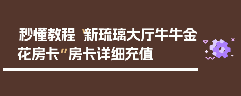 秒懂教程“新琉璃大厅牛牛金花房卡”房卡详细充值