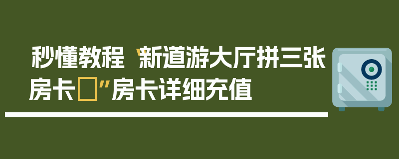秒懂教程“新道游大厅拼三张房卡 ”房卡详细充值