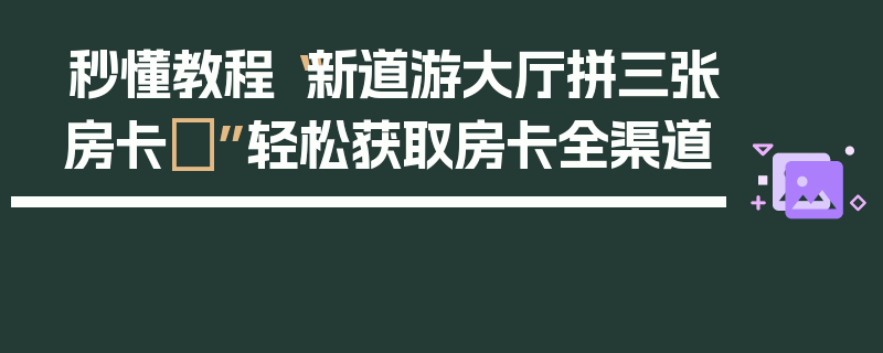秒懂教程“新道游大厅拼三张房卡	”轻松获取房卡全渠道
