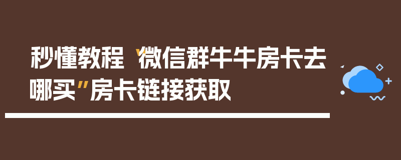 秒懂教程“微信群牛牛房卡去哪买”房卡链接获取
