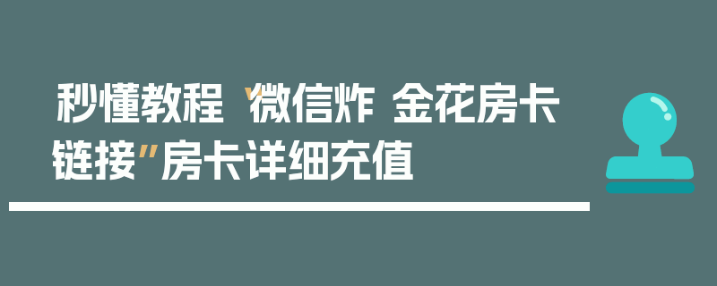 秒懂教程“微信炸 金花房卡链接”房卡详细充值