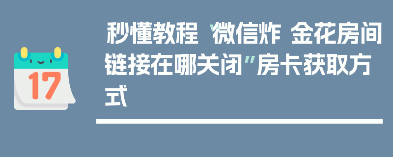秒懂教程“微信炸 金花房间链接在哪关闭”房卡获取方式
