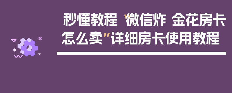 秒懂教程“微信炸 金花房卡怎么卖”详细房卡使用教程