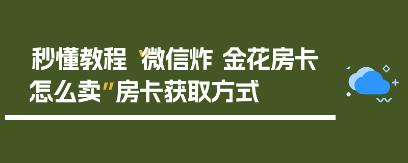 秒懂教程“微信炸 金花房卡怎么卖”房卡获取方式