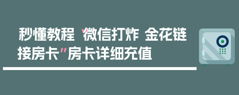 秒懂教程“微信打炸 金花链接房卡”房卡详细充值