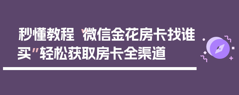 秒懂教程“微信金花房卡找谁买”轻松获取房卡全渠道