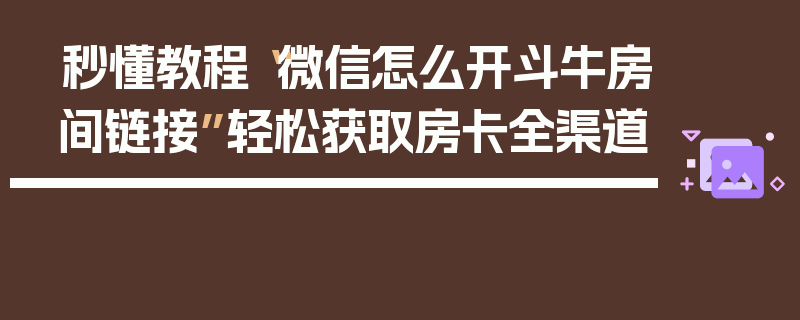 秒懂教程“微信怎么开斗牛房间链接”轻松获取房卡全渠道