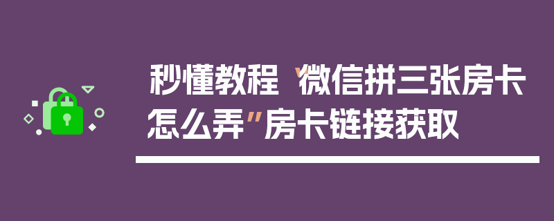 秒懂教程“微信拼三张房卡怎么弄”房卡链接获取
