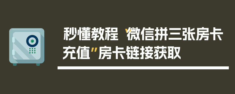 秒懂教程“微信拼三张房卡充值”房卡链接获取