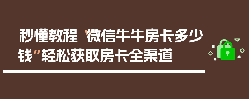 秒懂教程“微信牛牛房卡多少钱”轻松获取房卡全渠道
