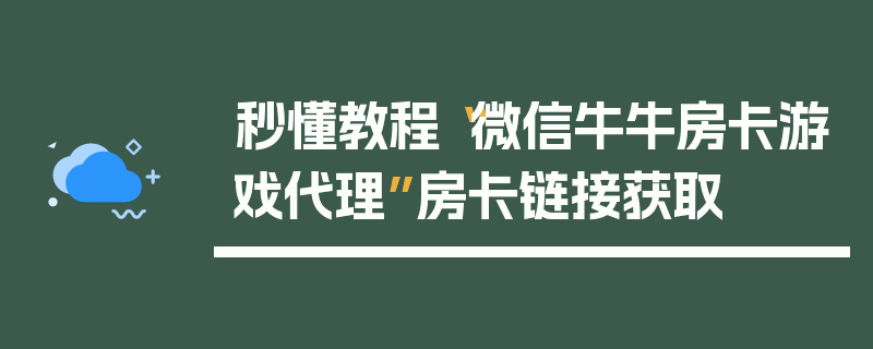 秒懂教程“微信牛牛房卡游戏代理”房卡链接获取