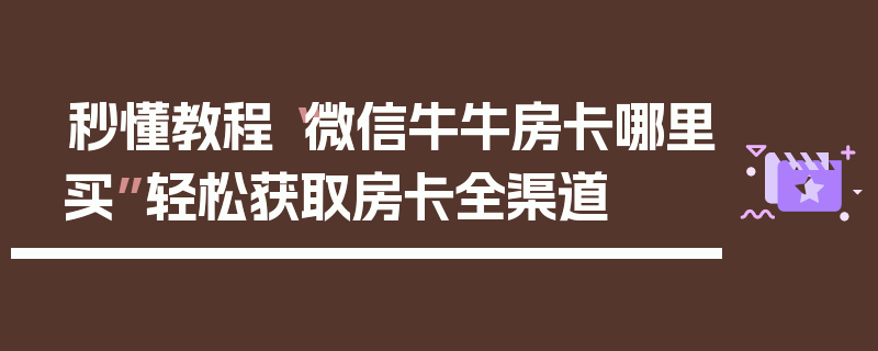 秒懂教程“微信牛牛房卡哪里买”轻松获取房卡全渠道