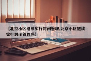 【北京小区继续实行封闭管理,北京小区继续实行封闭管理吗】