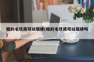 租的毛坯房可以装修(租的毛坯房可以装修吗)