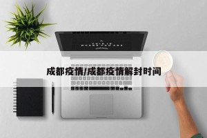 成都疫情/成都疫情解封时间