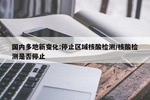 国内多地新变化:停止区域核酸检测/核酸检测是否停止