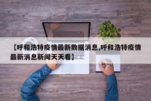 【呼和浩特疫情最新数据消息,呼和浩特疫情最新消息新闻天天看】