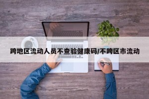 跨地区流动人员不查验健康码/不跨区市流动