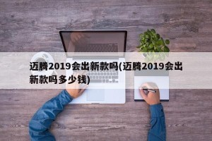 迈腾2019会出新款吗(迈腾2019会出新款吗多少钱)