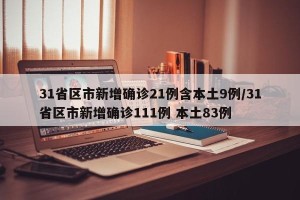 31省区市新增确诊21例含本土9例/31省区市新增确诊111例 本土83例