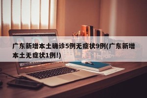 广东新增本土确诊5例无症状9例(广东新增本土无症状1例!)