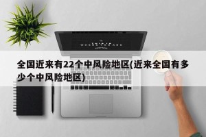 全国近来有22个中风险地区(近来全国有多少个中风险地区)