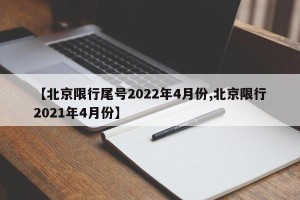 【北京限行尾号2022年4月份,北京限行2021年4月份】