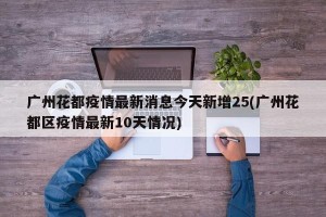 广州花都疫情最新消息今天新增25(广州花都区疫情最新10天情况)
