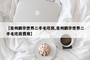 【吉州鹏华世界二手毛坯房,吉州鹏华世界二手毛坯房费用】