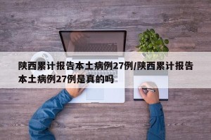 陕西累计报告本土病例27例/陕西累计报告本土病例27例是真的吗