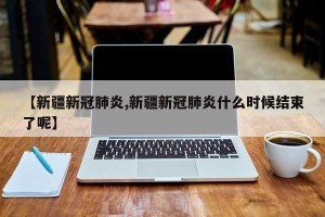 【新疆新冠肺炎,新疆新冠肺炎什么时候结束了呢】