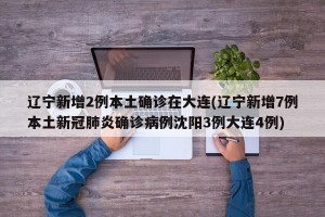 辽宁新增2例本土确诊在大连(辽宁新增7例本土新冠肺炎确诊病例沈阳3例大连4例)