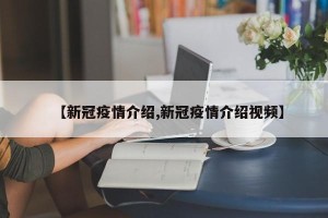 【新冠疫情介绍,新冠疫情介绍视频】