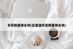 车型销量排名榜(比亚迪车型销量排名榜)