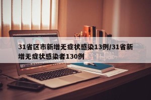 31省区市新增无症状感染13例/31省新增无症状感染者130例