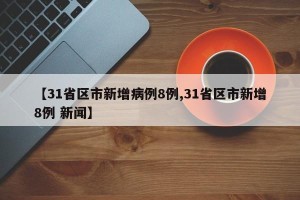【31省区市新增病例8例,31省区市新增8例 新闻】