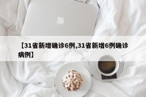 【31省新增确诊6例,31省新增6例确诊病例】
